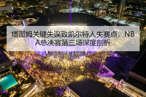 塔图姆关键失误致凯尔特人失赛点，NBA总决赛第三场深度剖析