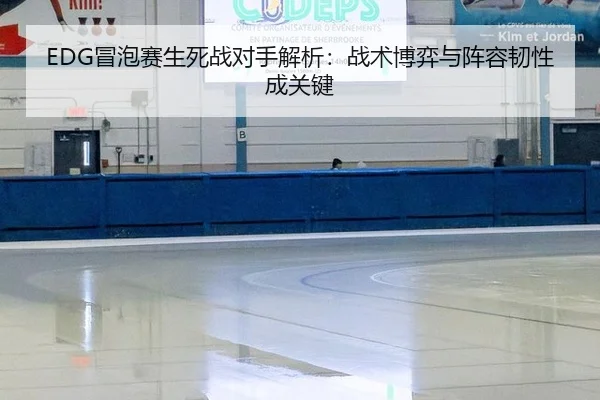 EDG冒泡赛生死战对手解析：战术博弈与阵容韧性成关键